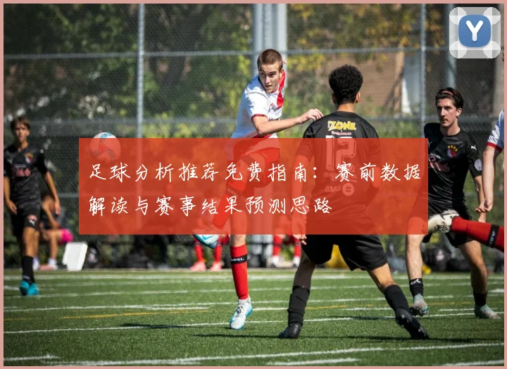 足球分析推荐免费指南：赛前数据解读与赛事结果预测思路