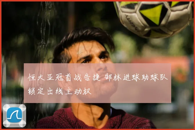 恒大亚冠首战告捷 郜林进球助球队锁定出线主动权