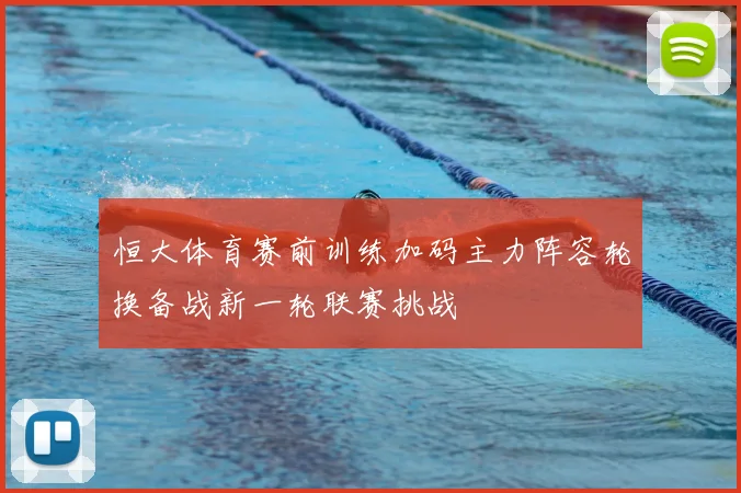 恒大体育赛前训练加码主力阵容轮换备战新一轮联赛挑战