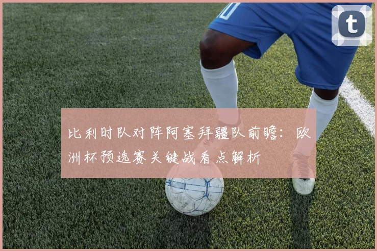 比利时队对阵阿塞拜疆队前瞻：欧洲杯预选赛关键战看点解析