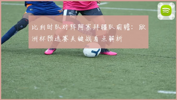 比利时队对阵阿塞拜疆队前瞻：欧洲杯预选赛关键战看点解析