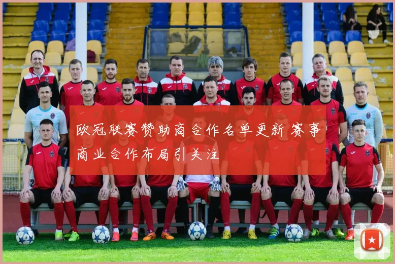 欧冠联赛赞助商合作名单更新 赛事商业合作布局引关注