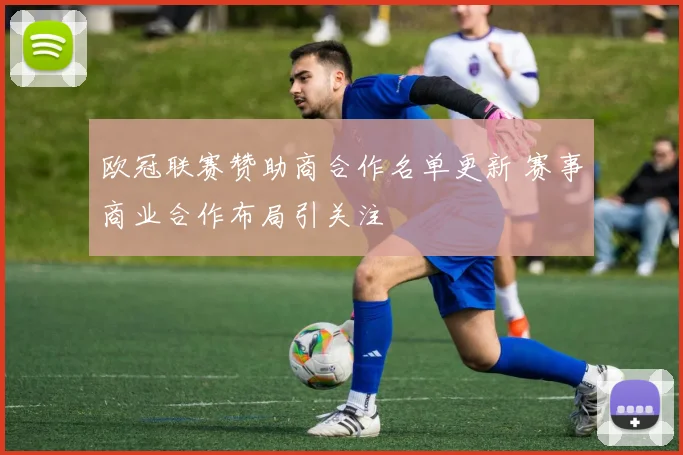 欧冠联赛赞助商合作名单更新 赛事商业合作布局引关注