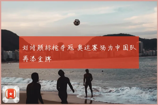 刘诗颖标枪夺冠 奥运赛场为中国队再添金牌