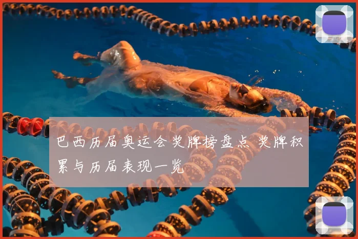 巴西历届奥运会奖牌榜盘点 奖牌积累与历届表现一览