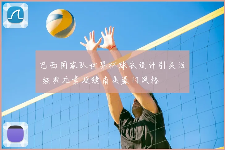 巴西国家队世界杯球衣设计引关注 经典元素延续南美豪门风格