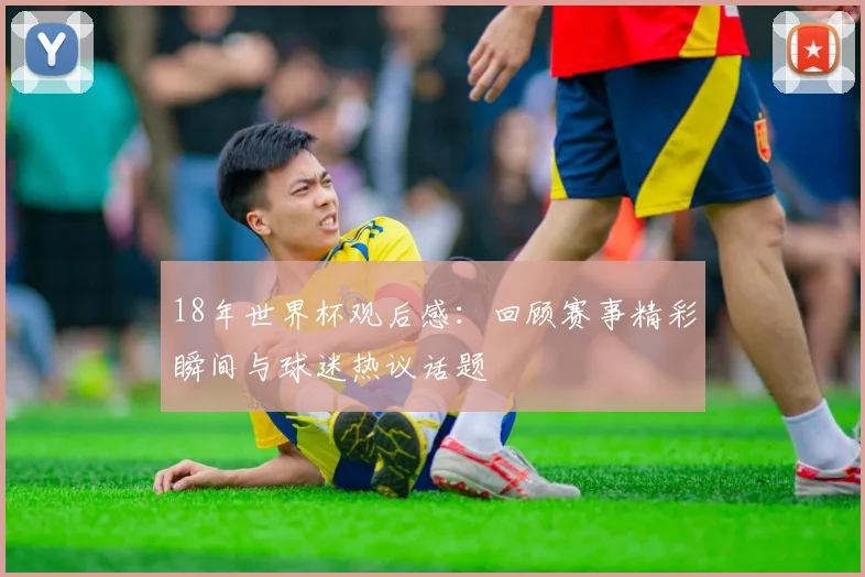 18年世界杯观后感：回顾赛事精彩瞬间与球迷热议话题